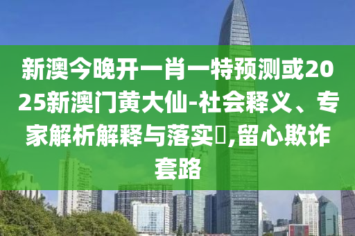 新澳今晚開一肖一特預測或2025新澳門黃大仙-社會釋義、專家解析解釋與落實?,留心欺詐套路